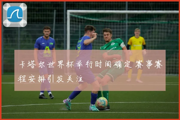 卡塔尔世界杯举行时间确定 赛事赛程安排引发关注