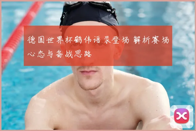 德国世界杯鹤伟语录登场 解析赛场心态与备战思路