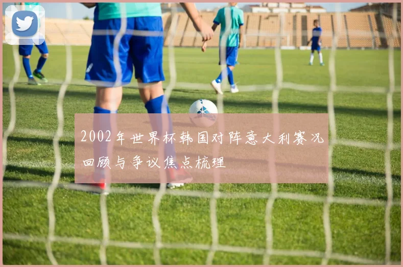 2002年世界杯韩国对阵意大利赛况回顾与争议焦点梳理