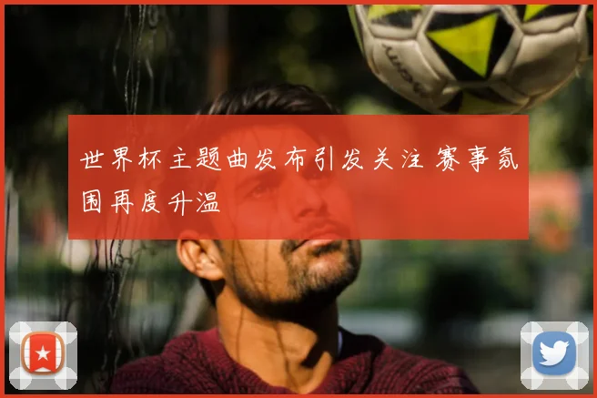 世界杯主题曲发布引发关注 赛事氛围再度升温