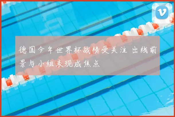 德国今年世界杯战绩受关注 出线前景与小组表现成焦点