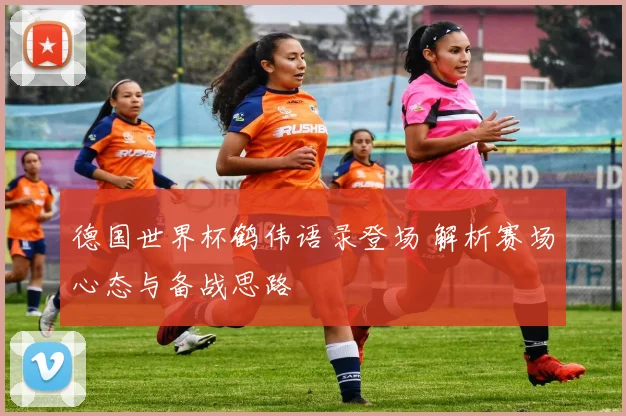 德国世界杯鹤伟语录登场 解析赛场心态与备战思路