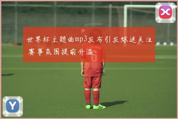世界杯主题曲mp3发布引发球迷关注 赛事氛围提前升温