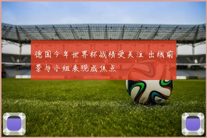 德国今年世界杯战绩受关注 出线前景与小组表现成焦点